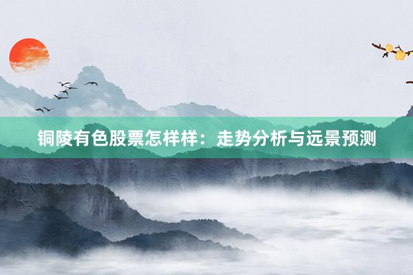 铜陵有色股票怎样样：走势分析与远景预测