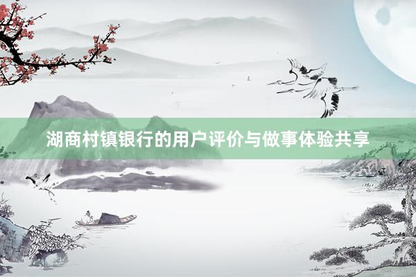 湖商村镇银行的用户评价与做事体验共享