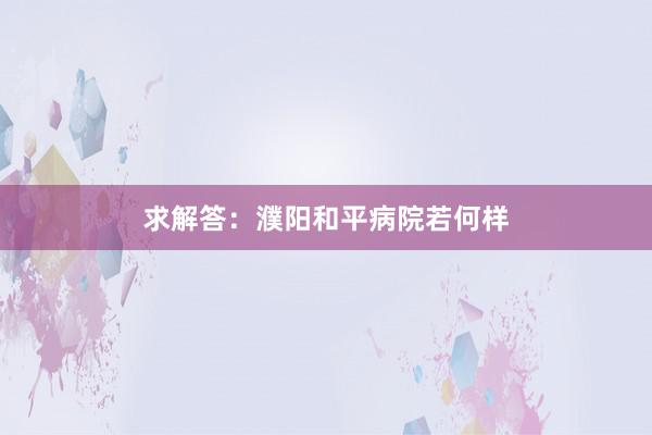 求解答：濮阳和平病院若何样