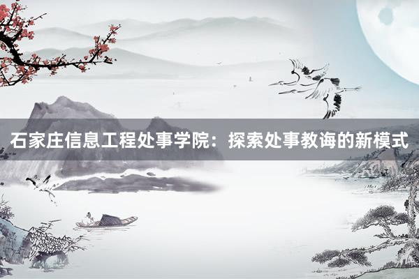 石家庄信息工程处事学院：探索处事教诲的新模式