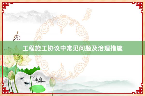 工程施工协议中常见问题及治理措施