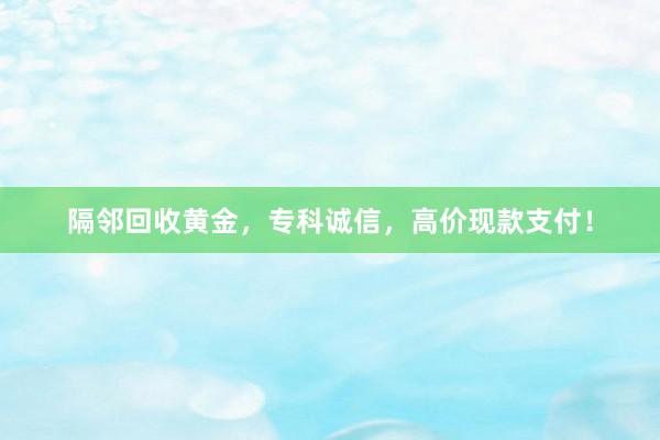 隔邻回收黄金，专科诚信，高价现款支付！