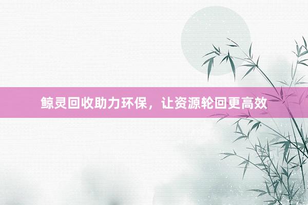 鲸灵回收助力环保，让资源轮回更高效