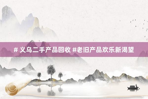 # 义乌二手产品回收 #老旧产品欢乐新渴望