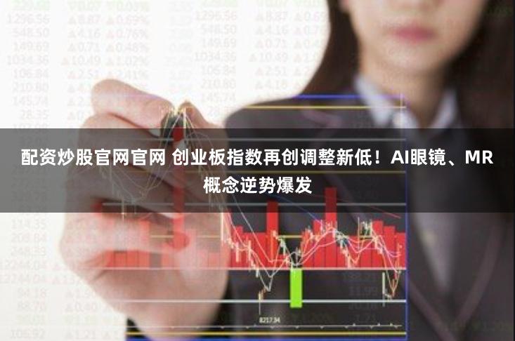 配资炒股官网官网 创业板指数再创调整新低！AI眼镜、MR概念逆势爆发
