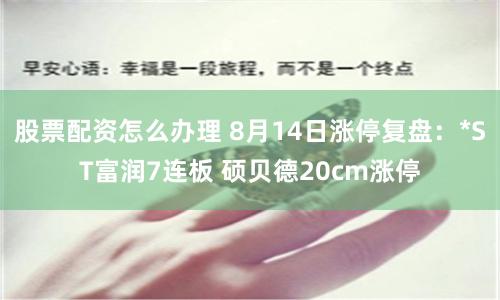 股票配资怎么办理 8月14日涨停复盘：*ST富润7连板 硕贝德20cm涨停