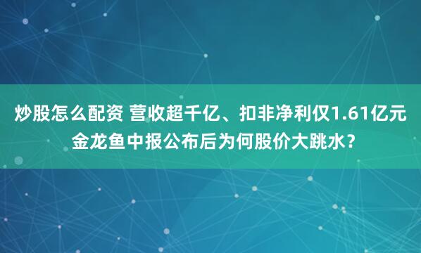炒股怎么配资 营收超千亿、扣非净利仅1.61亿元 金龙鱼中报公布后为何股价大跳水？