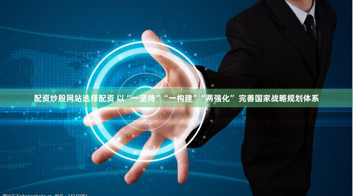 配资炒股网站选择配资 以“一坚持”“一构建”“两强化” 完善国家战略规划体系