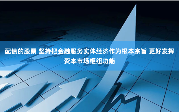 配债的股票 坚持把金融服务实体经济作为根本宗旨 更好发挥资本市场枢纽功能