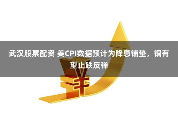 武汉股票配资 美CPI数据预计为降息铺垫，铜有望止跌反弹
