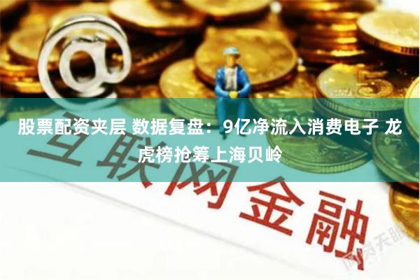 股票配资夹层 数据复盘：9亿净流入消费电子 龙虎榜抢筹上海贝岭