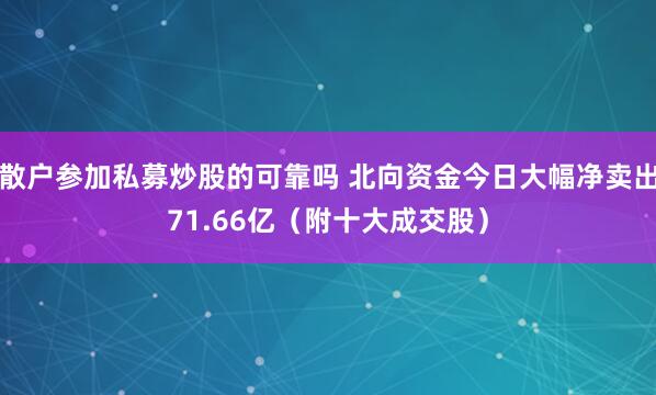 散户参加私募炒股的可靠吗 北向资金今日大幅净卖出71.66亿（附十大成交股）
