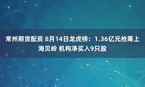 常州期货配资 8月14日龙虎榜：1.36亿元抢筹上海贝岭 机构净买入9只股