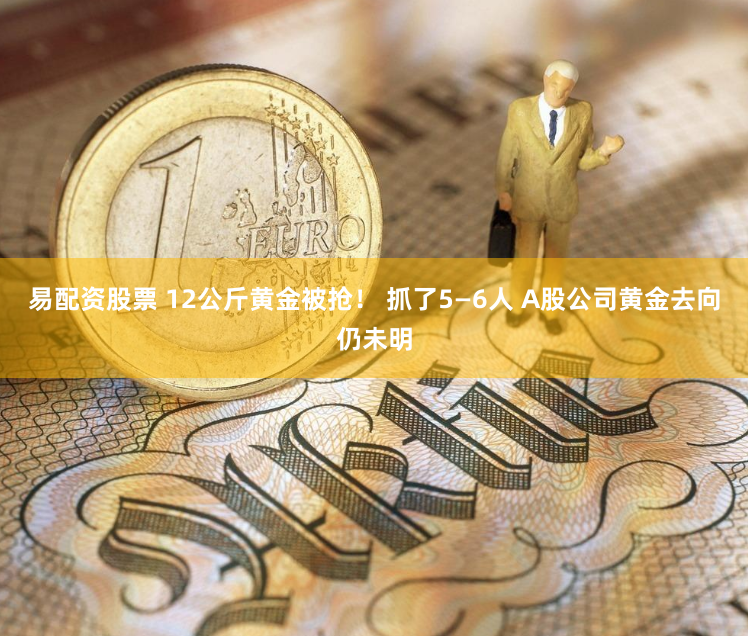 易配资股票 12公斤黄金被抢！ 抓了5—6人 A股公司黄金去向仍未明