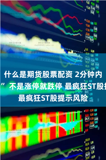 什么是期货股票配资 2分钟内“地天板” 不是涨停就跌停 最疯狂ST股提示风险