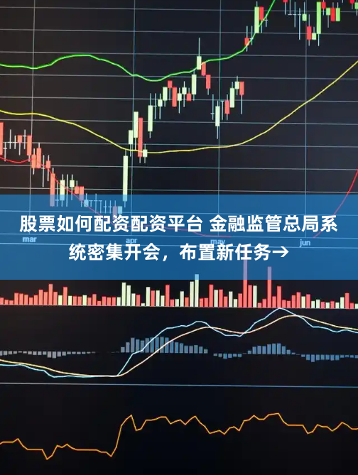 股票如何配资配资平台 金融监管总局系统密集开会，布置新任务→
