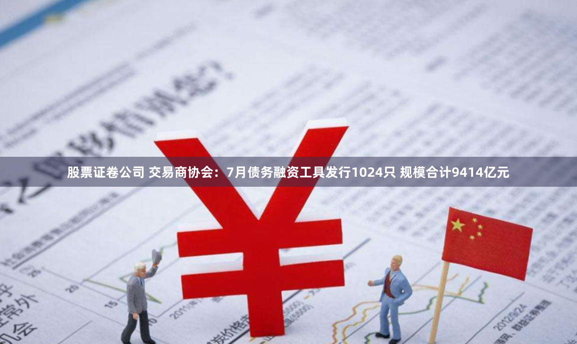 股票证卷公司 交易商协会：7月债务融资工具发行1024只 规模合计9414亿元
