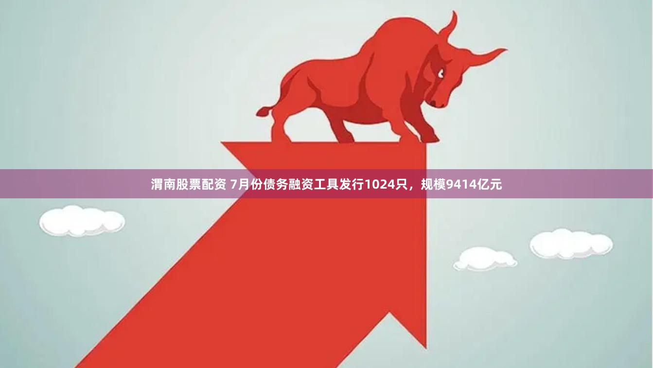 渭南股票配资 7月份债务融资工具发行1024只，规模9414亿元