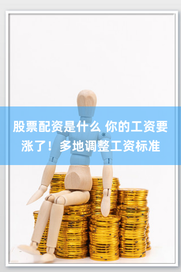 股票配资是什么 你的工资要涨了！多地调整工资标准