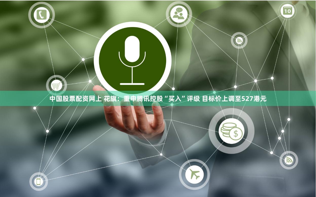 中国股票配资网上 花旗：重申腾讯控股“买入”评级 目标价上调至527港元