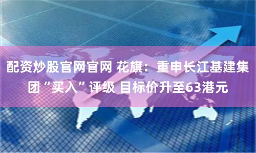 配资炒股官网官网 花旗：重申长江基建集团“买入”评级 目标价升至63港元