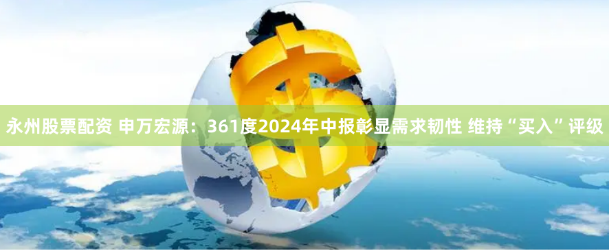 永州股票配资 申万宏源：361度2024年中报彰显需求韧性 维持“买入”评级