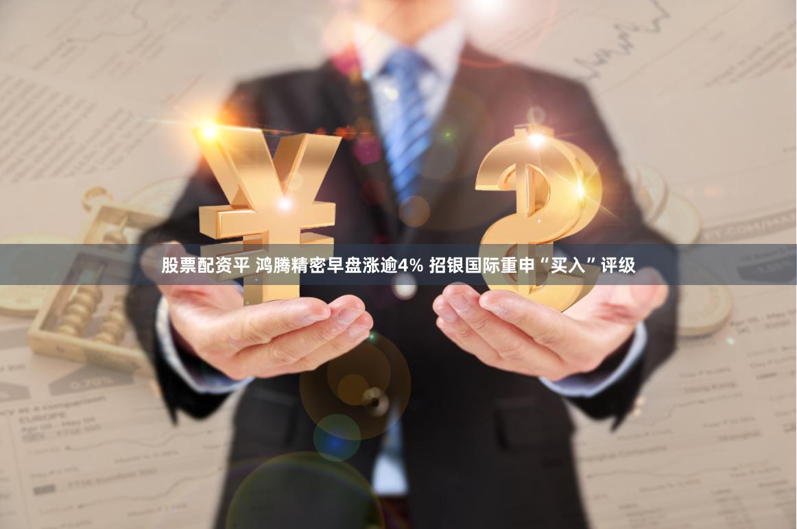 股票配资平 鸿腾精密早盘涨逾4% 招银国际重申“买入”评级