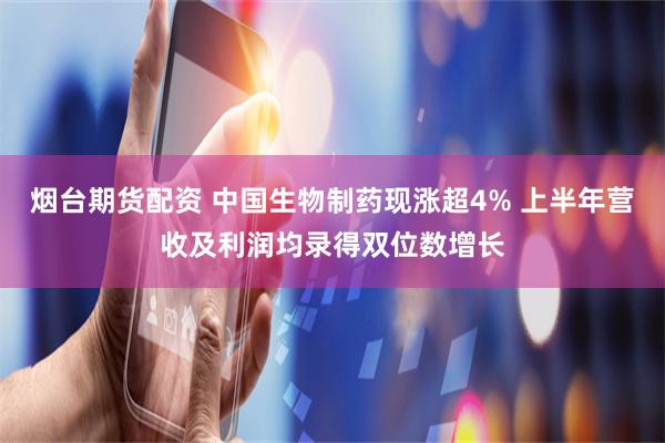 烟台期货配资 中国生物制药现涨超4% 上半年营收及利润均录得双位数增长