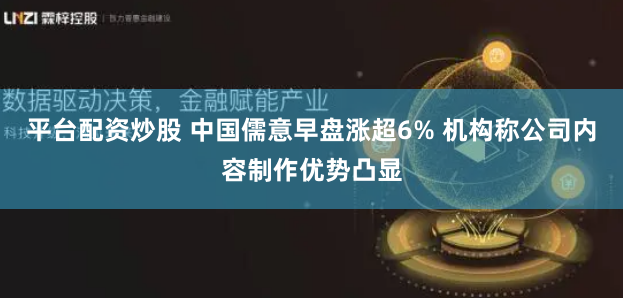 平台配资炒股 中国儒意早盘涨超6% 机构称公司内容制作优势凸显