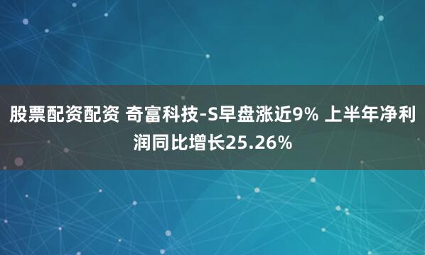 股票配资配资 奇富科技-S早盘涨近9% 上半年净利润同比增长25.26%