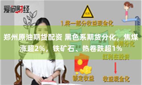 郑州原油期货配资 黑色系期货分化，焦煤涨超2%，铁矿石、热卷跌超1%