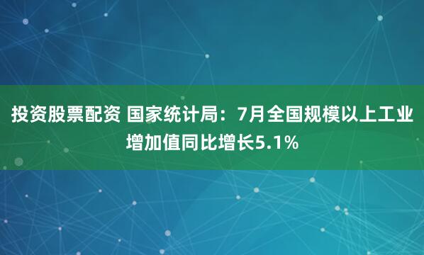 投资股票配资 国家统计局：7月全国规模以上工业增加值同比增长5.1%