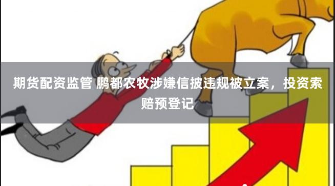 期货配资监管 鹏都农牧涉嫌信披违规被立案，投资索赔预登记
