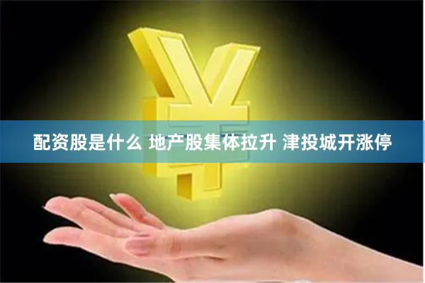 配资股是什么 地产股集体拉升 津投城开涨停