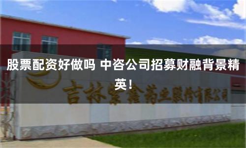 股票配资好做吗 中咨公司招募财融背景精英！