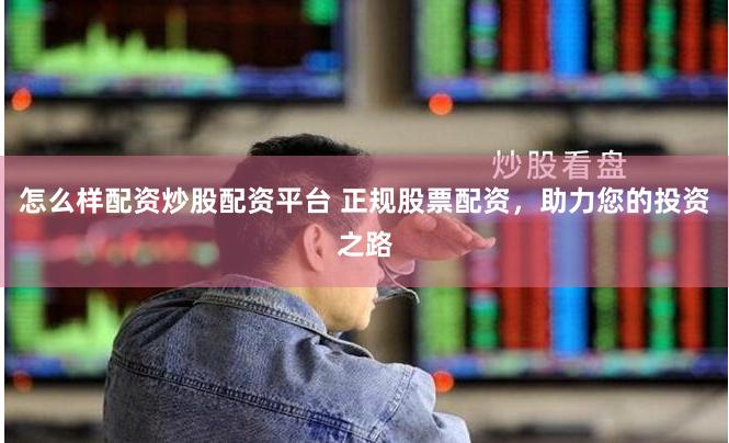 怎么样配资炒股配资平台 正规股票配资，助力您的投资之路
