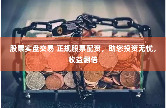 股票实盘交易 正规股票配资，助您投资无忧，收益翻倍