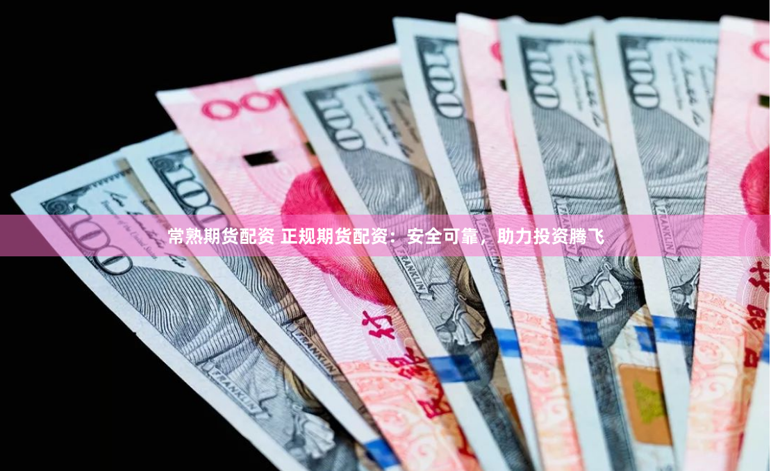 常熟期货配资 正规期货配资：安全可靠，助力投资腾飞