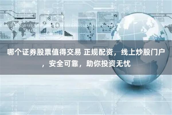 哪个证券股票值得交易 正规配资，线上炒股门户，安全可靠，助你投资无忧