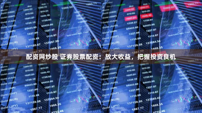 配资网炒股 证券股票配资：放大收益，把握投资良机