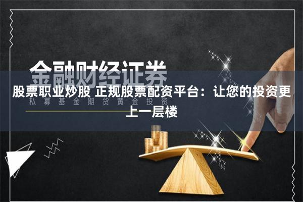 股票职业炒股 正规股票配资平台：让您的投资更上一层楼