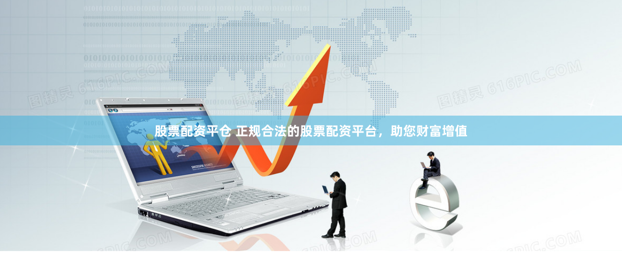 股票配资平仓 正规合法的股票配资平台，助您财富增值