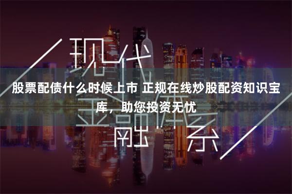 股票配债什么时候上市 正规在线炒股配资知识宝库，助您投资无忧