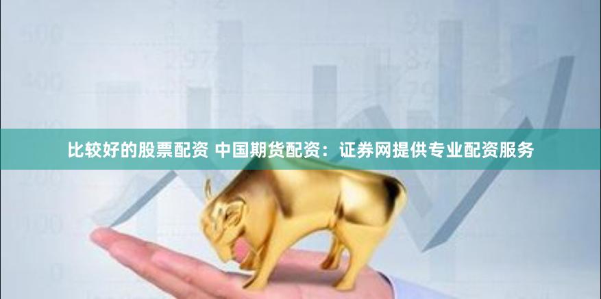 比较好的股票配资 中国期货配资：证券网提供专业配资服务