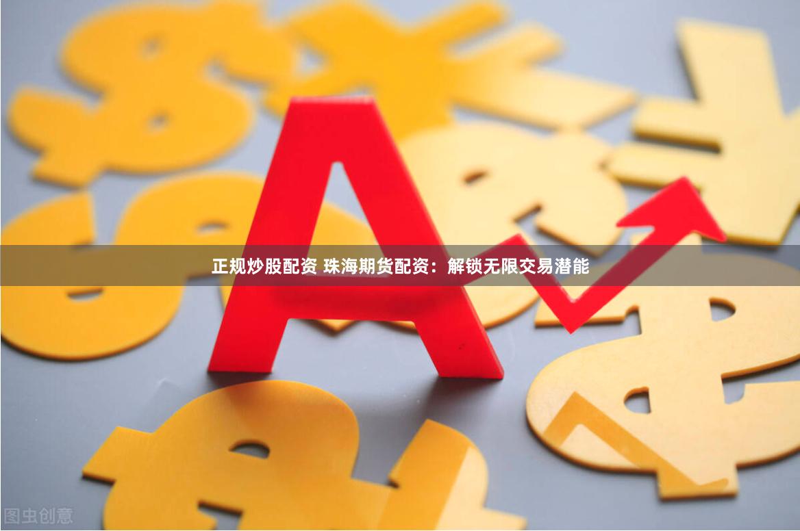 正规炒股配资 珠海期货配资：解锁无限交易潜能