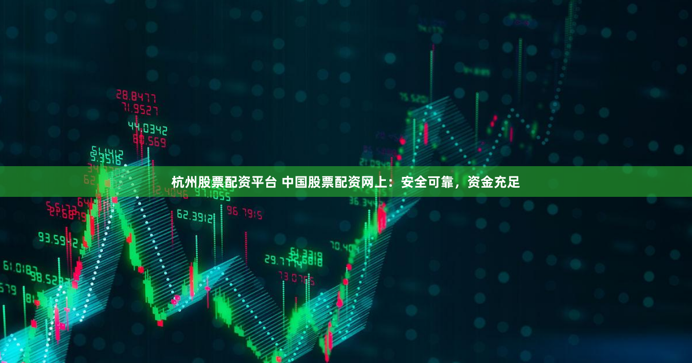杭州股票配资平台 中国股票配资网上：安全可靠，资金充足