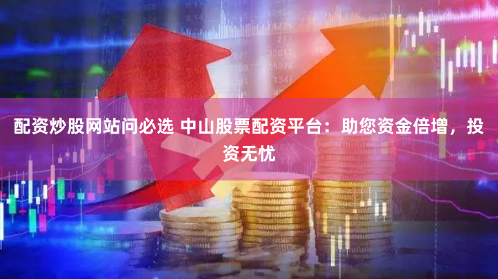 配资炒股网站问必选 中山股票配资平台：助您资金倍增，投资无忧