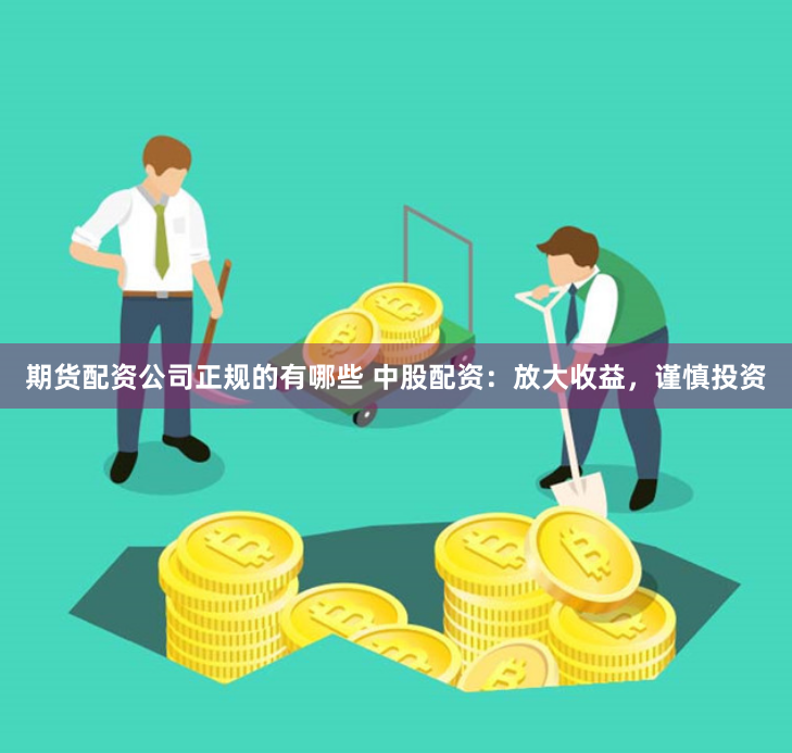 期货配资公司正规的有哪些 中股配资：放大收益，谨慎投资