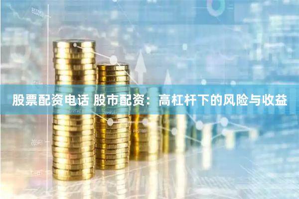 股票配资电话 股市配资：高杠杆下的风险与收益