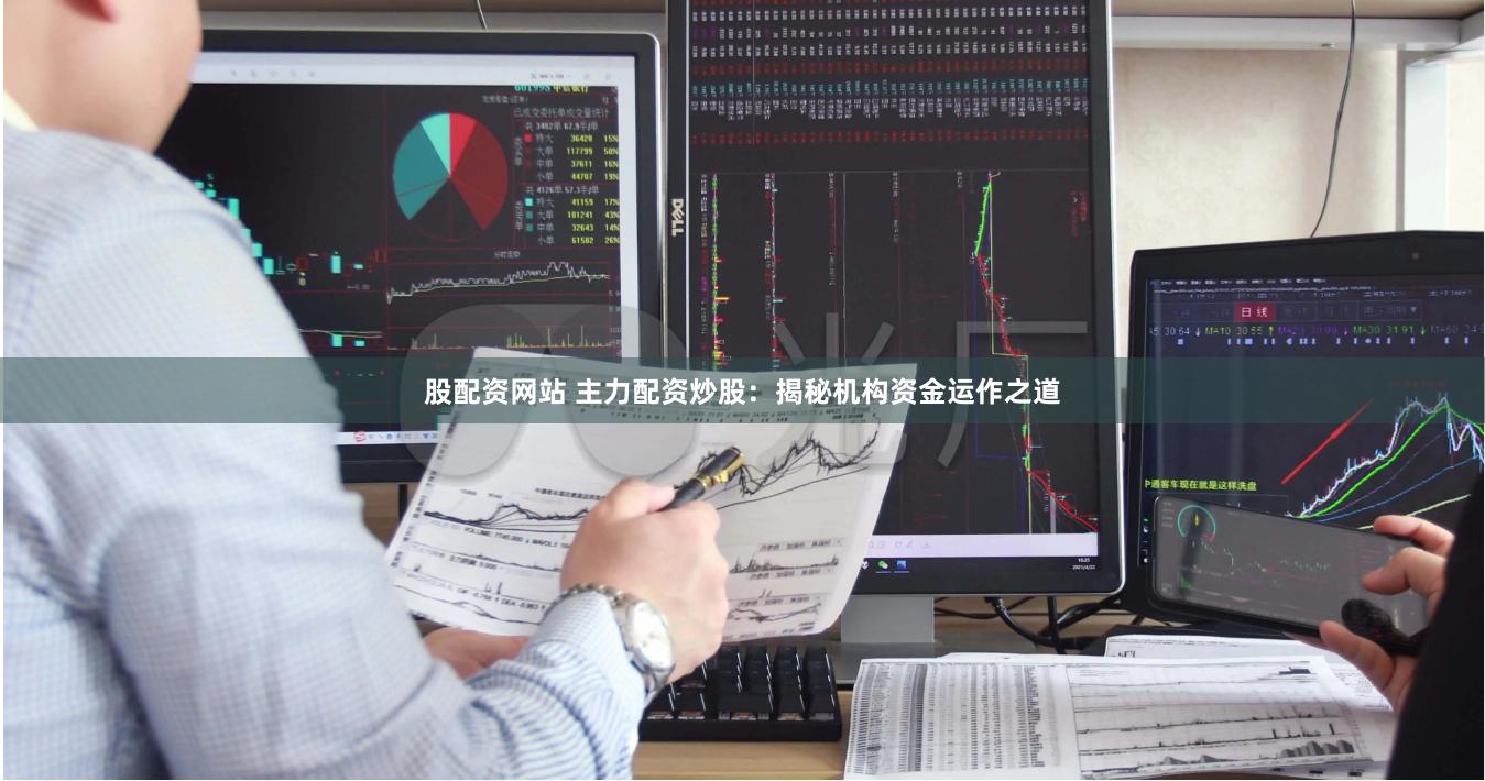 股配资网站 主力配资炒股：揭秘机构资金运作之道